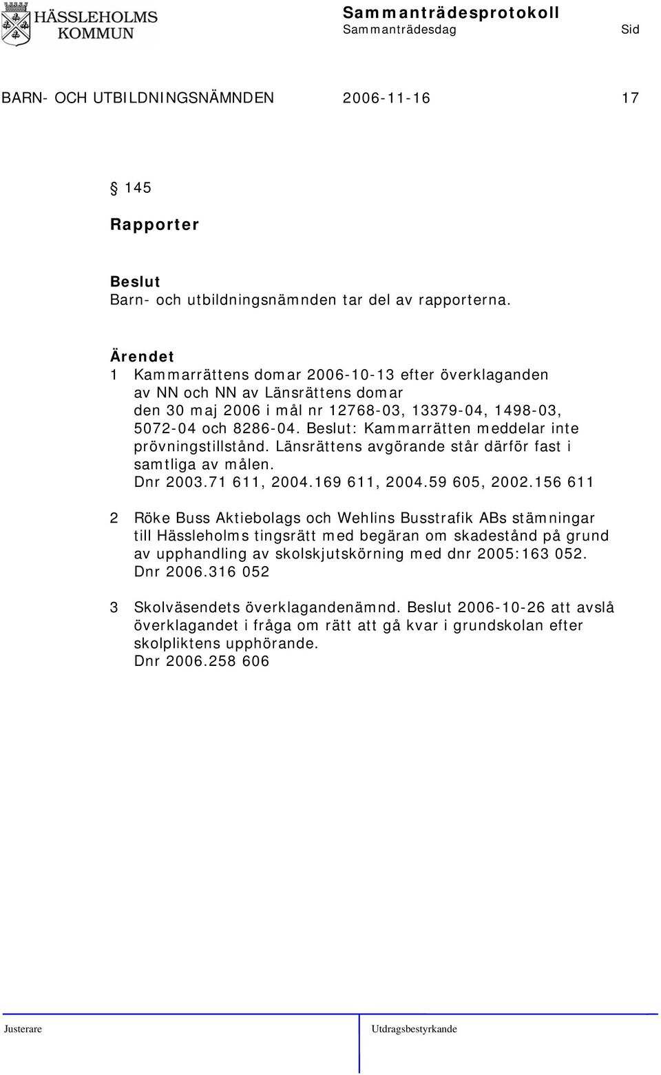 : Kammarrätten meddelar inte prövningstillstånd. Länsrättens avgörande står därför fast i samtliga av målen. Dnr 2003.71 611, 2004.169 611, 2004.59 605, 2002.