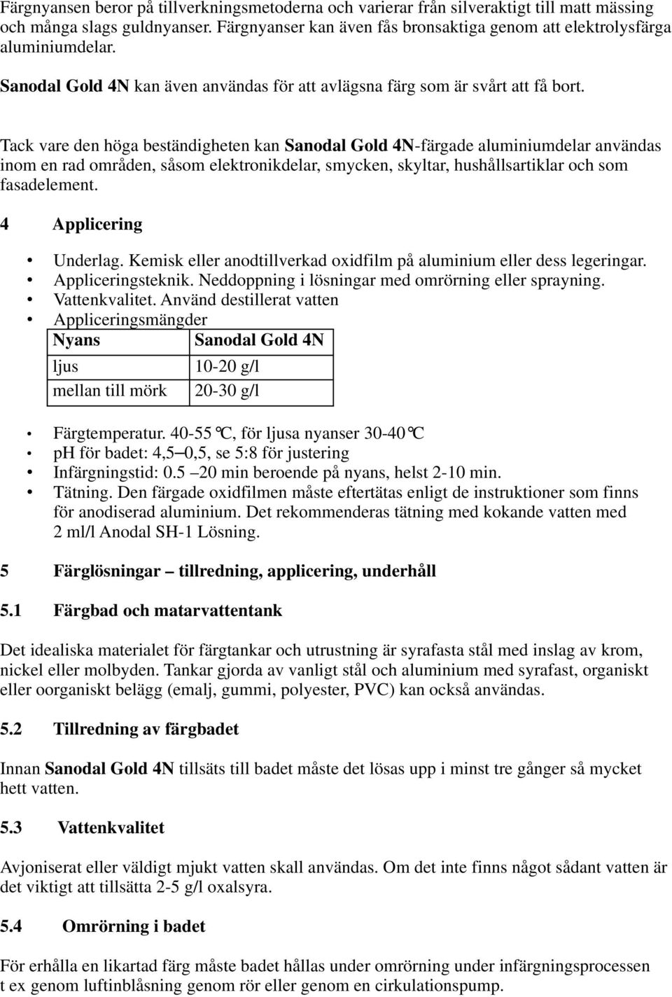 Tack vare den höga beständigheten kan Sanodal Gold 4N-färgade aluminiumdelar användas inom en rad områden, såsom elektronikdelar, smycken, skyltar, hushållsartiklar och som fasadelement.