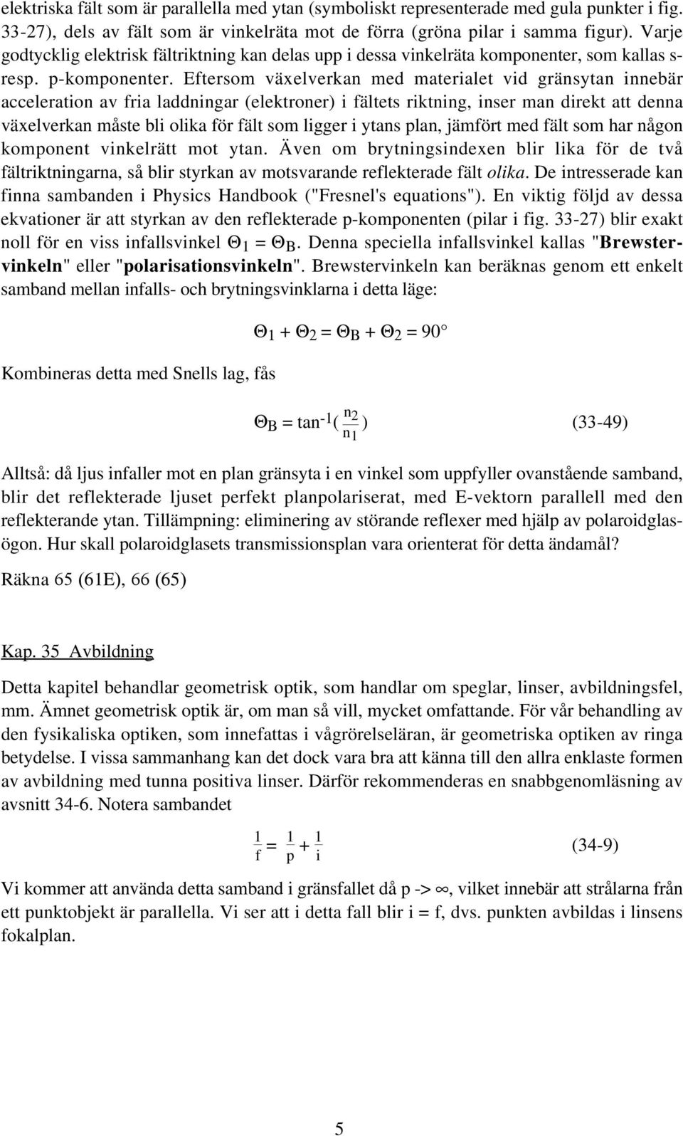 Eftersom växelverkan med materialet vid gränsytan innebär acceleration av fria laddningar (elektroner) i fältets riktning, inser man direkt att denna växelverkan måste bli olika för fält som ligger i