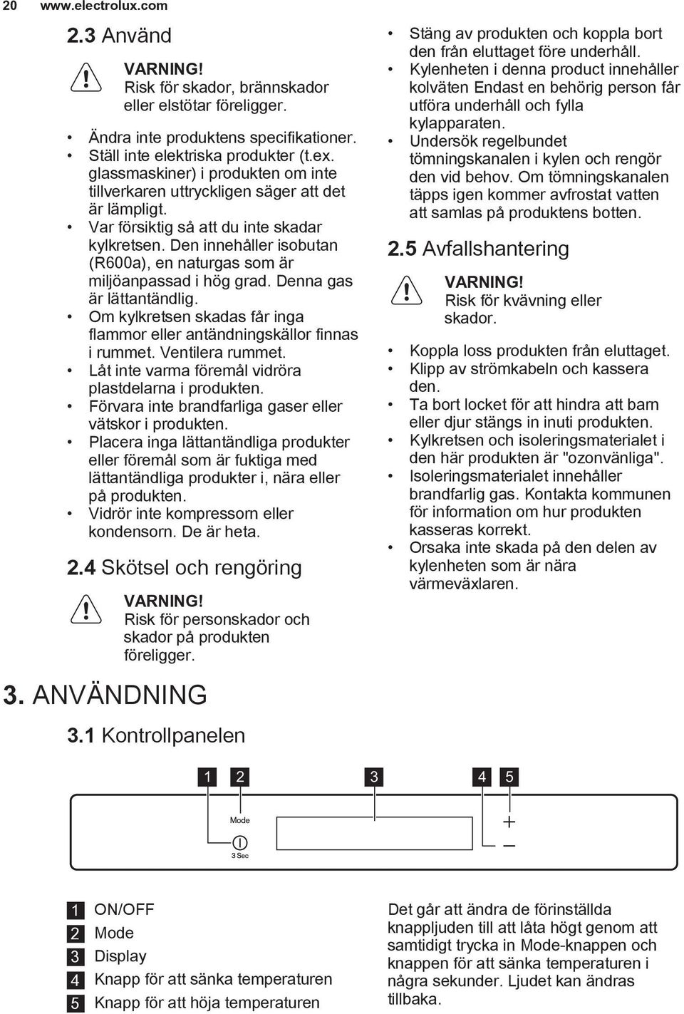 Den innehåller isobutan (R600a), en naturgas som är miljöanpassad i hög grad. Denna gas är lättantändlig. Om kylkretsen skadas får inga flammor eller antändningskällor finnas i rummet.