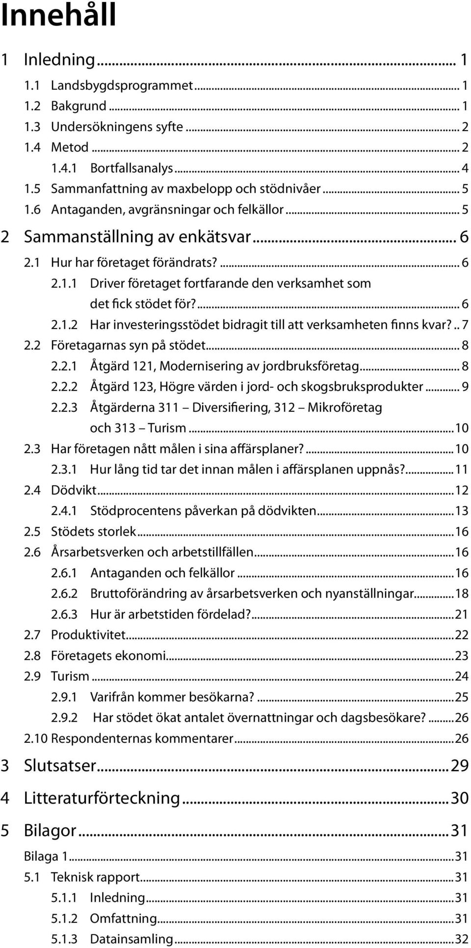 ... 6 2.1.2 Har investeringsstödet bidragit till att verksamheten finns kvar?... 7 2.2 Företagarnas syn på stödet... 8 2.2.1 Åtgärd 121, Modernisering av jordbruksföretag... 8 2.2.2 Åtgärd 123, Högre värden i jord- och skogsbruksprodukter.