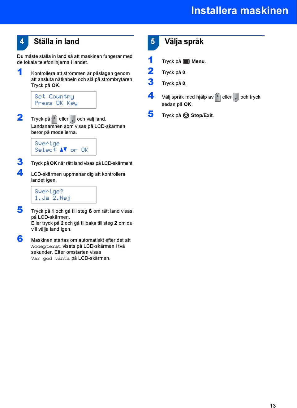 Landsnamnen som visas på LCD-skärmen beror på modellerna. Sverige Select ab or OK 5 Välja språk 1 Tryck på Menu. 2 Tryck på 0. 3 Tryck på 0. 4 Välj språk med hjälp av eller och tryck sedan på OK.