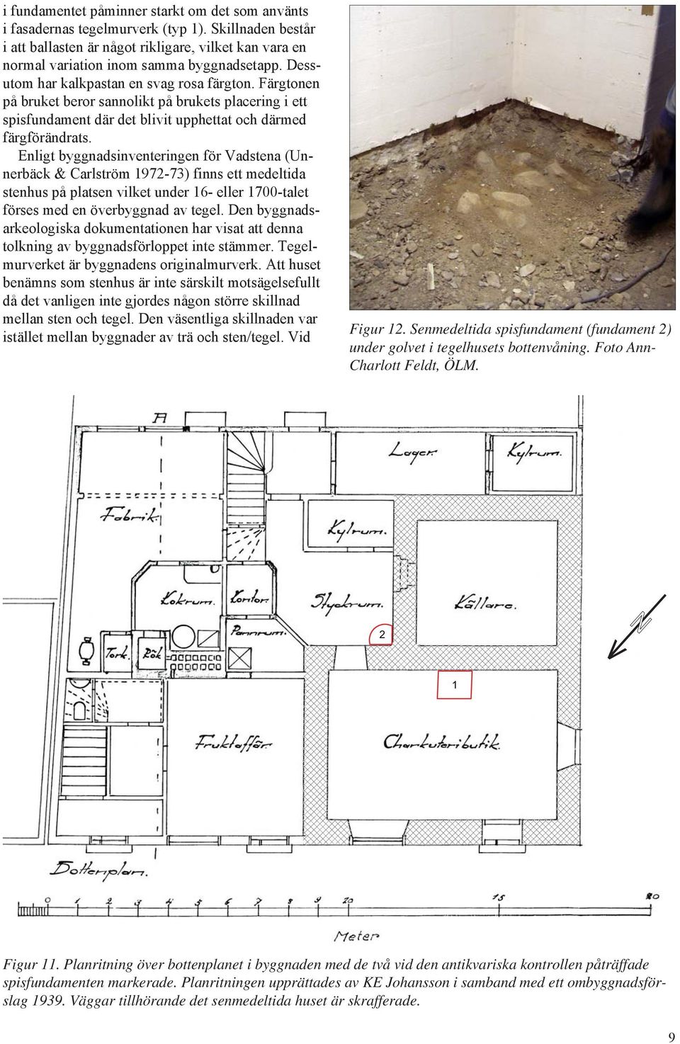 Enligt byggnadsinventeringen för Vadstena (Unnerbäck & Carlström 1972-73) finns ett medeltida stenhus på platsen vilket under 16- eller 1700-talet förses med en överbyggnad av tegel.