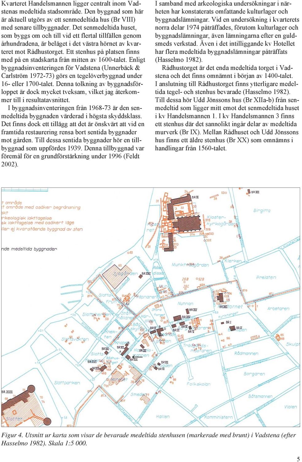 Ett stenhus på platsen finns med på en stadskarta från mitten av 1600-talet.