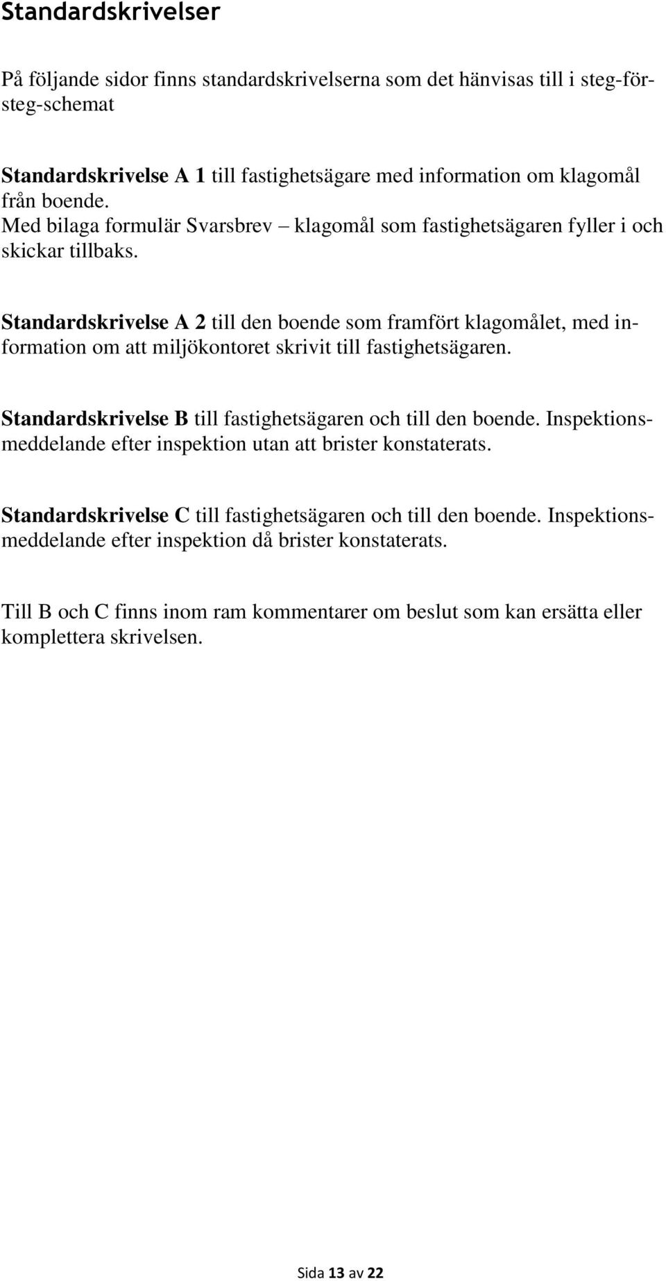 Standardskrivelse A 2 till den boende som framfört klagomålet, med information om att miljökontoret skrivit till fastighetsägaren. Standardskrivelse B till fastighetsägaren och till den boende.