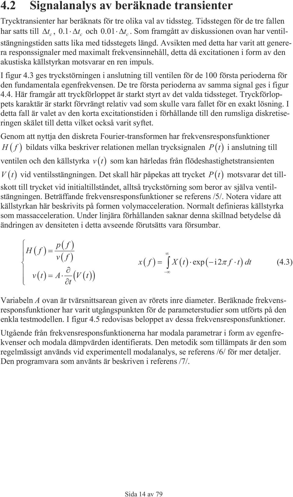 Avsikten med detta har varit att generera responssignaler med maximalt frekvensinnehåll, detta då excitationen i form av den akustiska källstyrkan motsvarar en ren impuls. I figur 4.