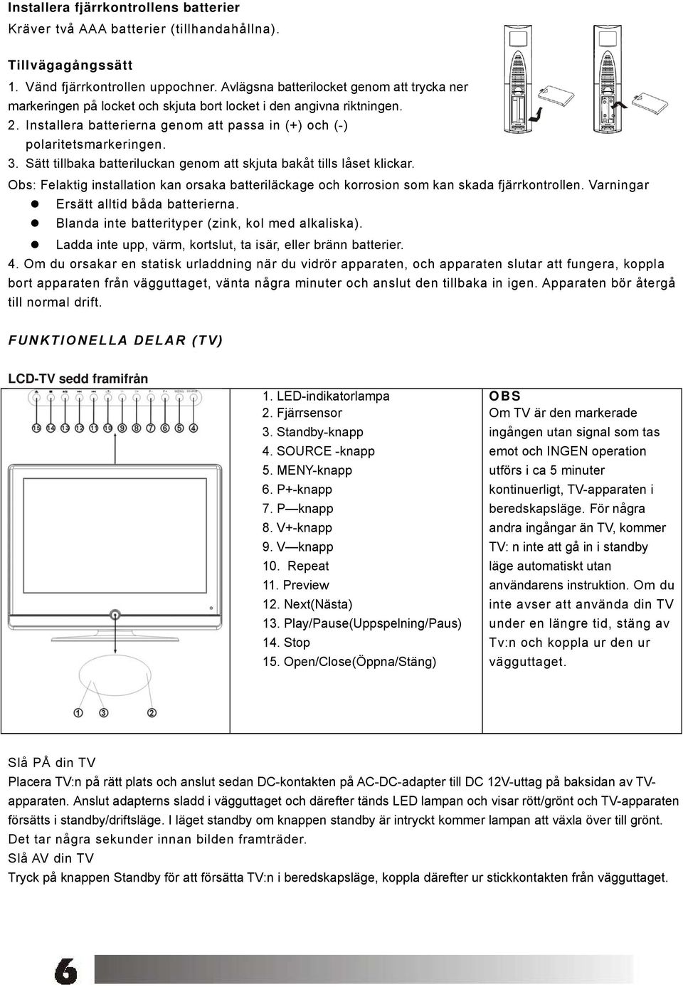 Sätt tillbaka batteriluckan genom att skjuta bakåt tills låset klickar. Obs: Felaktig installation kan orsaka batteriläckage och korrosion som kan skada fjärrkontrollen.