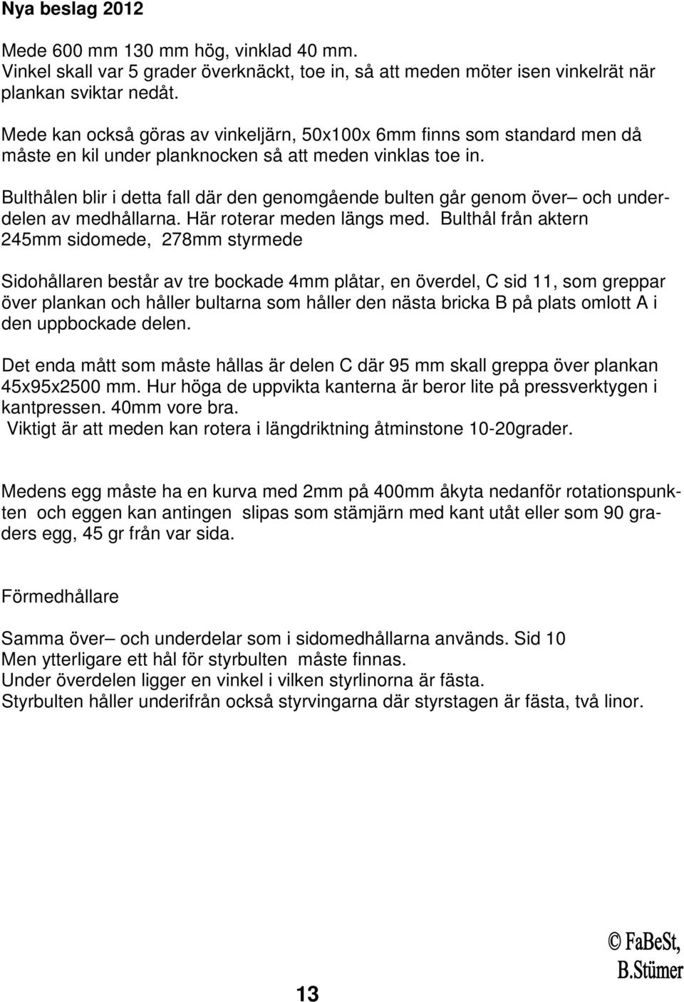 Bulthålen blir i detta fall där den genomgående bulten går genom över och underdelen av medhållarna. Här roterar meden längs med.