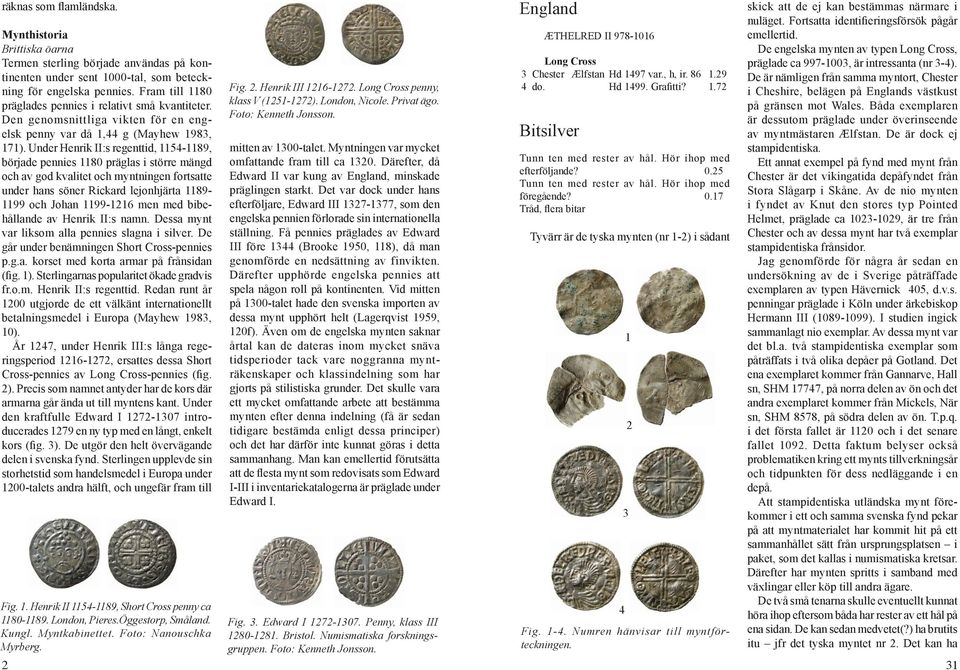 Under Henrik II:s regenttid, 1154-1189, började pennies 1180 präglas i större mängd och av god kvalitet och myntningen fortsatte under hans söner Rickard lejonhjärta 1189-1199 och Johan 1199-1216 men
