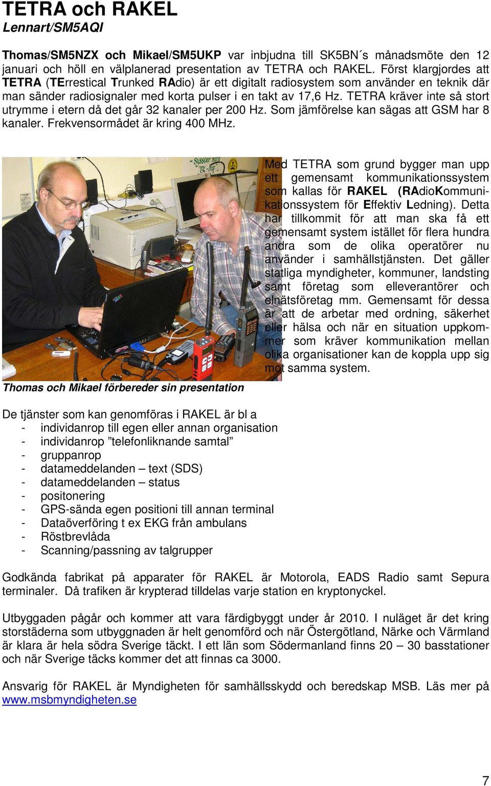 TETRA kräver inte så stort utrymme i etern då det går 32 kanaler per 200 Hz. Som jämförelse kan sägas att GSM har 8 kanaler. Frekvensormådet är kring 400 MHz.