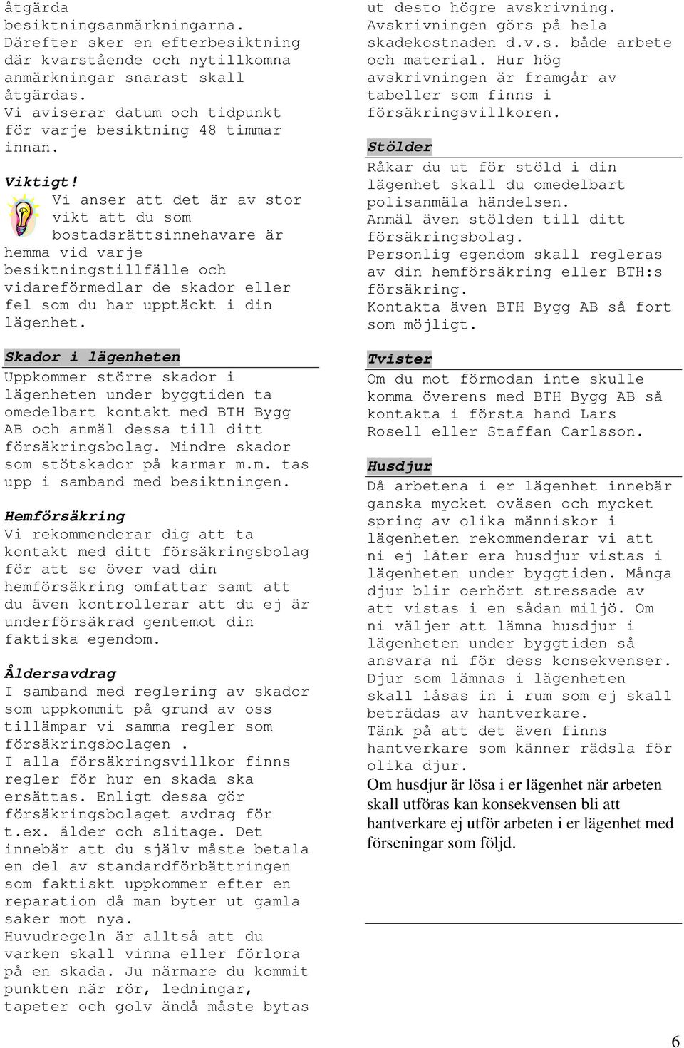 Vi anser att det är av stor vikt att du som bostadsrättsinnehavare är hemma vid varje besiktningstillfälle och vidareförmedlar de skador eller fel som du har upptäckt i din lägenhet.