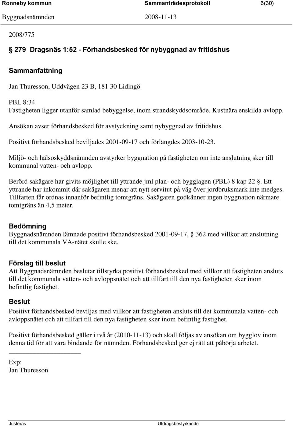 Positivt förhandsbesked beviljades 2001-09-17 och förlängdes 2003-10-23. Miljö- och hälsoskyddsnämnden avstyrker byggnation på fastigheten om inte anslutning sker till kommunal vatten- och avlopp.