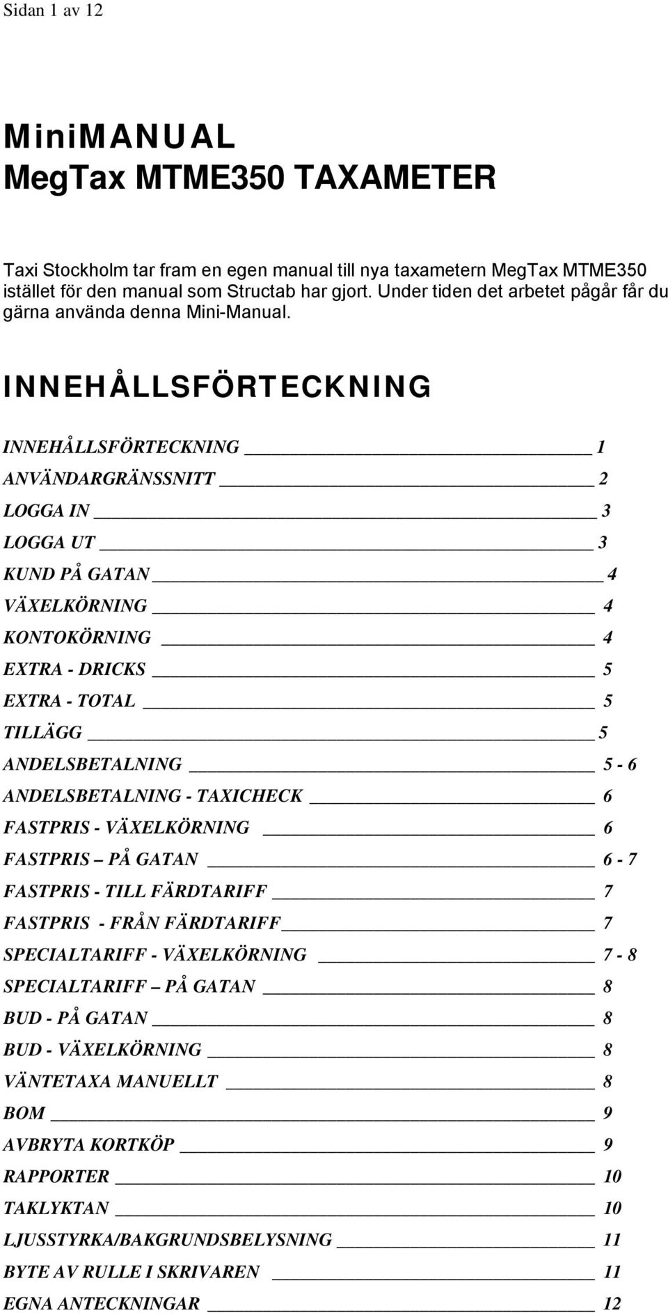 INNEHÅLLSFÖRTECKNING INNEHÅLLSFÖRTECKNING 1 ANVÄNDARGRÄNSSNITT 2 LOGGA IN 3 LOGGA UT 3 KUND PÅ GATAN 4 VÄXELKÖRNING 4 KONTOKÖRNING 4 EXTRA - DRICKS 5 EXTRA - TOTAL 5 TILLÄGG 5 ANDELSBETALNING 5-6