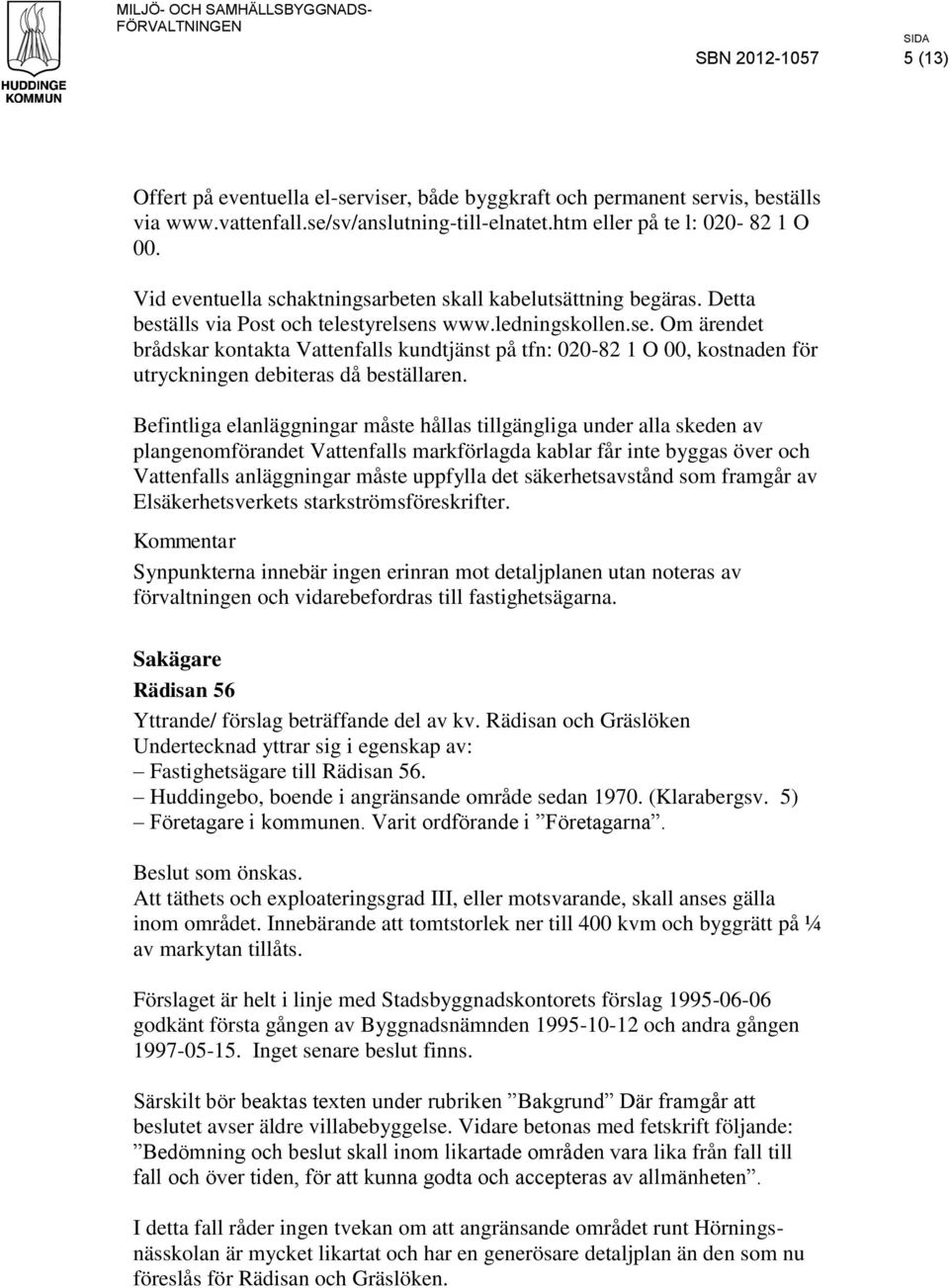 s www.ledningskollen.se. Om ärendet brådskar kontakta Vattenfalls kundtjänst på tfn: 020-82 1 O 00, kostnaden för utryckningen debiteras då beställaren.