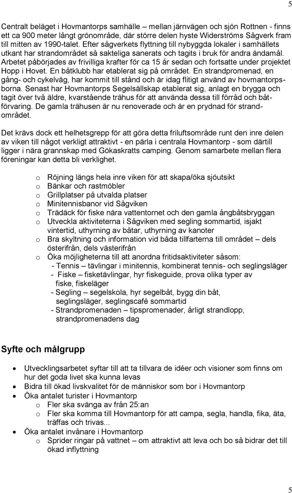 Arbetet påbörjades av frivilliga krafter för ca 15 år sedan ch frtsatte under prjektet Hpp i Hvet. En båtklubb har etablerat sig på mrådet.