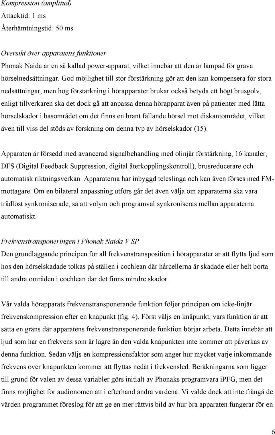 God möjlighet till stor förstärkning gör att den kan kompensera för stora nedsättningar, men hög förstärkning i hörapparater brukar också betyda ett högt brusgolv, enligt tillverkaren ska det dock gå