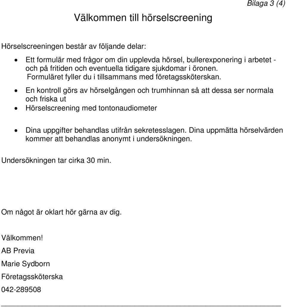 En kontroll görs av hörselgången och trumhinnan så att dessa ser normala och friska ut Hörselscreening med tontonaudiometer Dina uppgifter behandlas utifrån