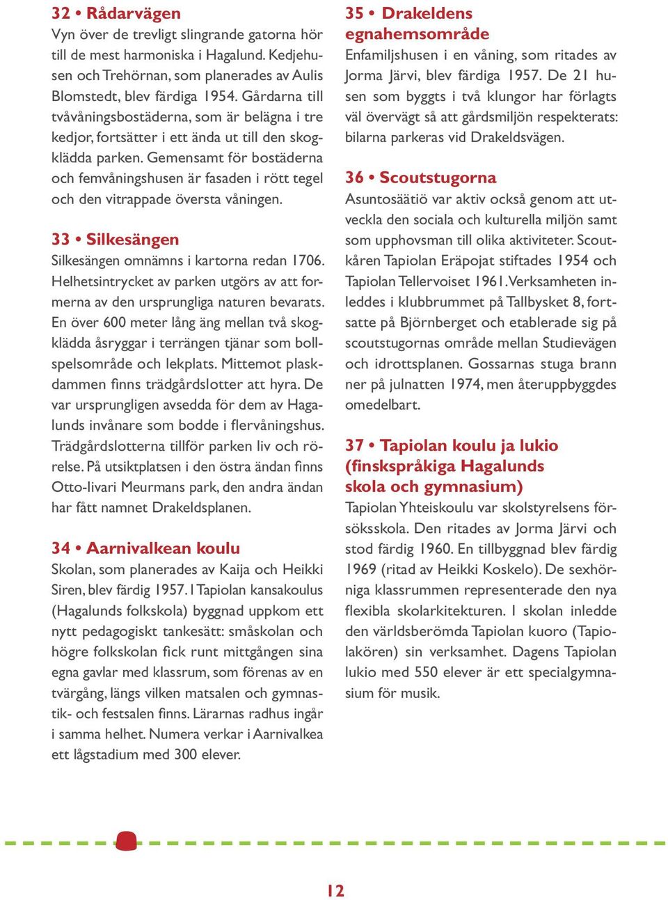 Gemensamt för bostäderna och femvåningshusen är fasaden i rött tegel och den vitrappade översta våningen. 33 Silkesängen Silkesängen omnämns i kartorna redan 1706.