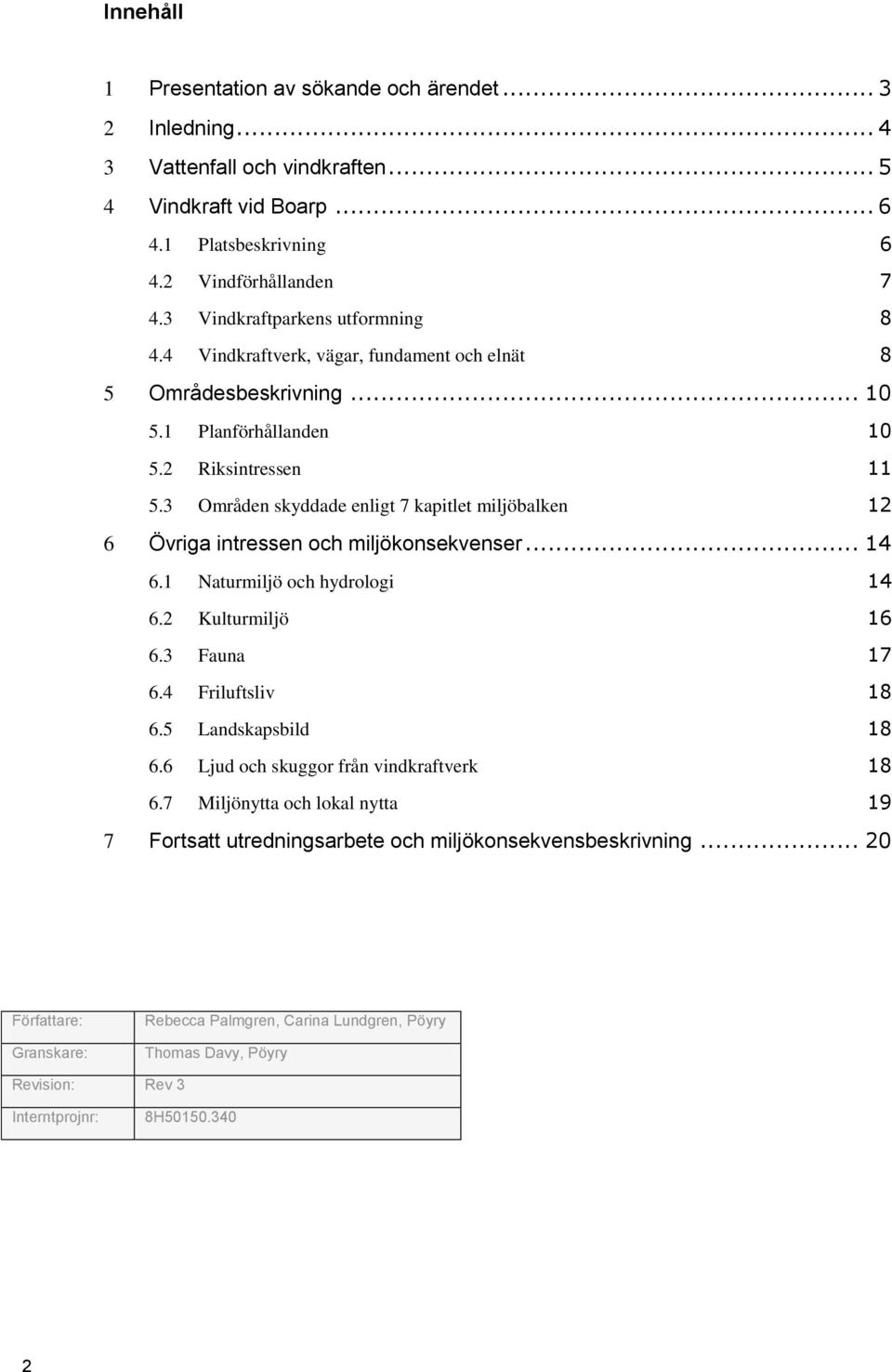 3 Områden skyddade enligt 7 kapitlet miljöbalken 12 6 Övriga intressen och miljökonsekvenser... 14 6.1 Naturmiljö och hydrologi 14 6.2 Kulturmiljö 16 6.3 Fauna 17 6.4 Friluftsliv 18 6.