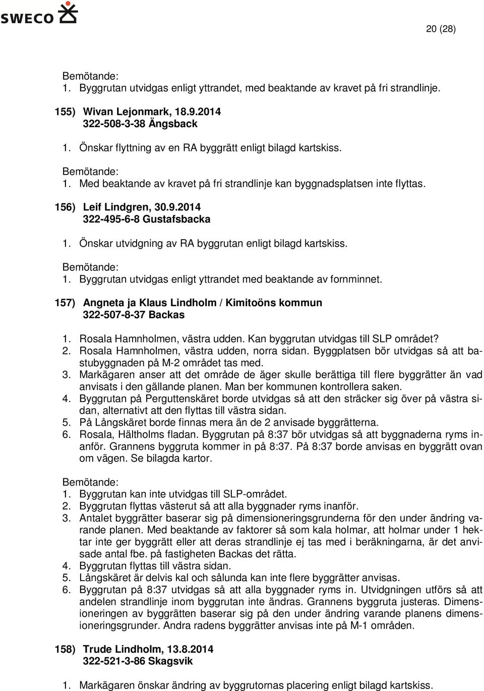 Önskar utvidgning av RA byggrutan enligt bilagd kartskiss. 1. Byggrutan utvidgas enligt yttrandet med beaktande av fornminnet. 157) Angneta ja Klaus Lindholm / Kimitoöns kommun 322-507-8-37 Backas 1.