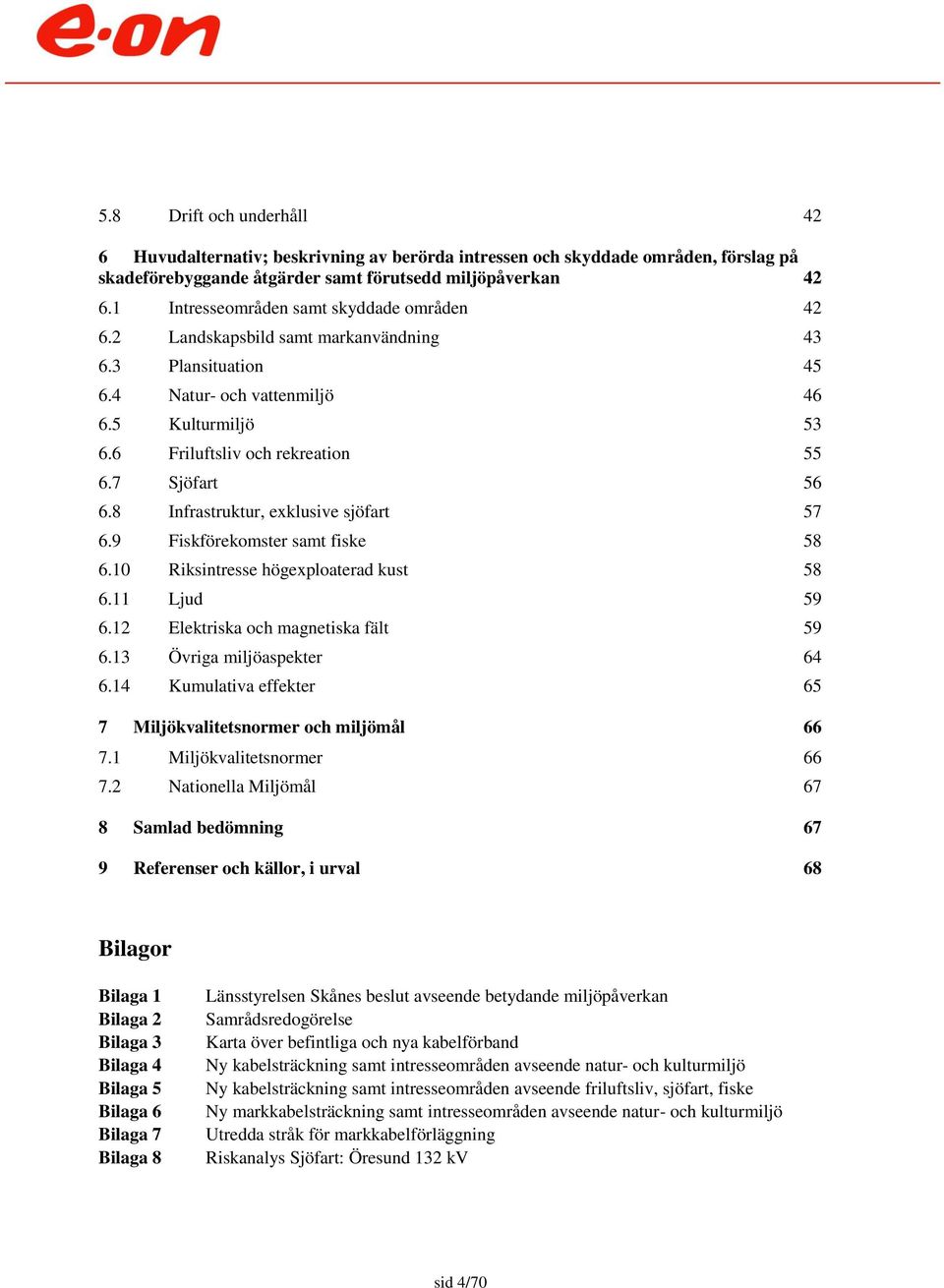 7 Sjöfart 56 6.8 Infrastruktur, exklusive sjöfart 57 6.9 Fiskförekomster samt fiske 58 6.10 Riksintresse högexploaterad kust 58 6.11 Ljud 59 6.12 Elektriska och magnetiska fält 59 6.