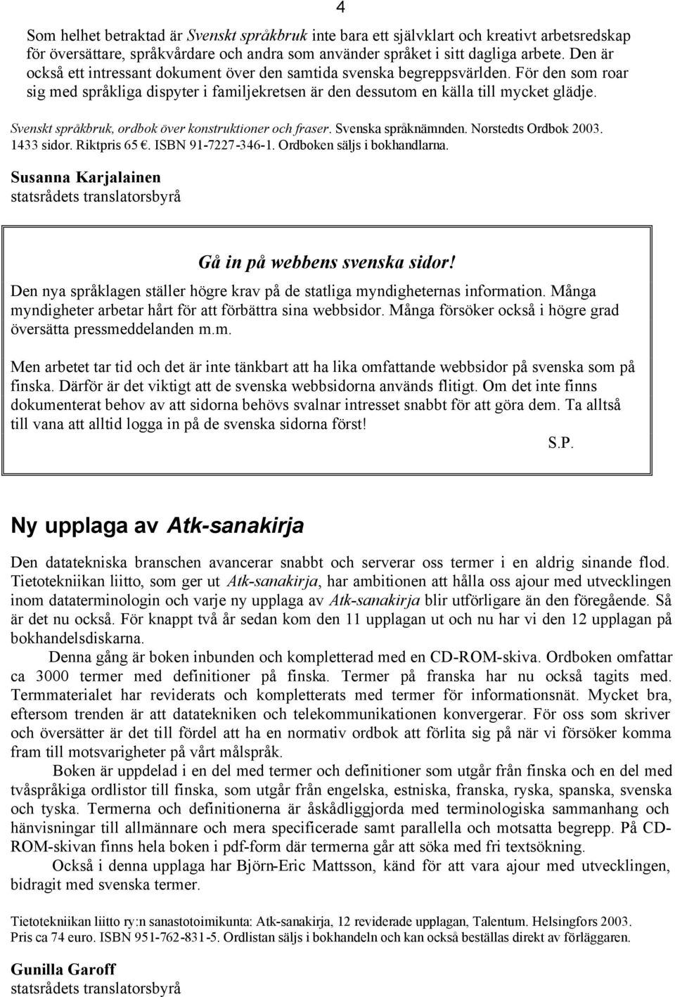 Svenskt språkbruk, ordbok över konstruktioner och fraser. Svenska språknämnden. Norstedts Ordbok 2003. 1433 sidor. Riktpris 65. ISBN 91-7227-346-1. Ordboken säljs i bokhandlarna.