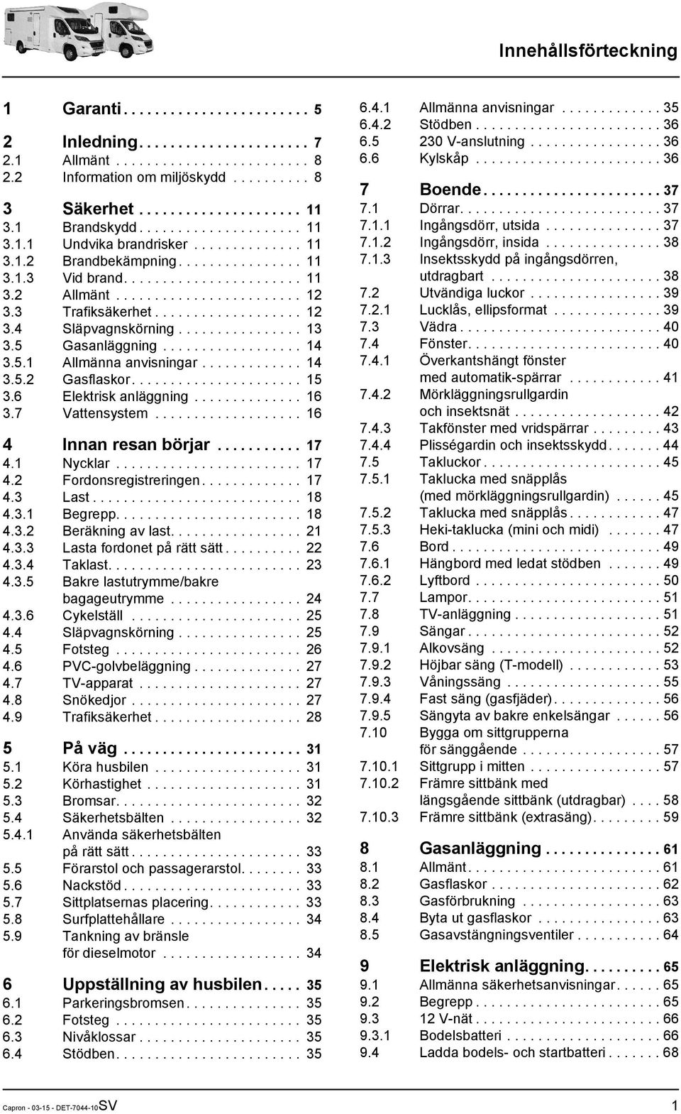 3 Trafiksäkerhet................... 12 3.4 Släpvagnskörning................ 13 3.5 Gasanläggning.................. 14 3.5.1 Allmänna anvisningar............. 14 3.5.2 Gasflaskor...................... 15 3.