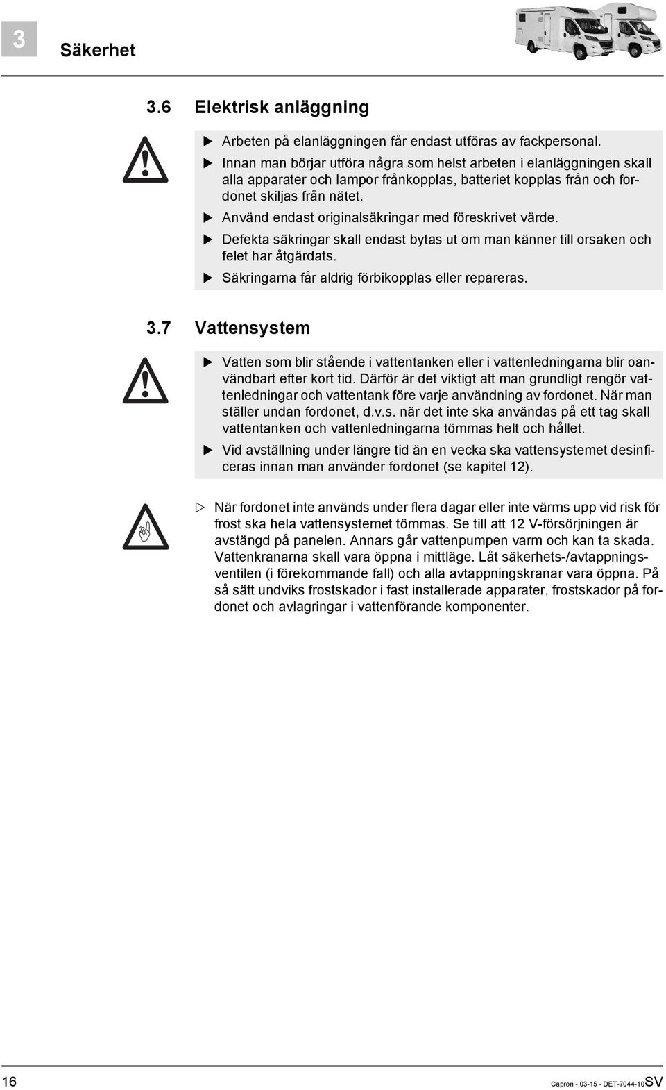 Använd endast originalsäkringar med föreskrivet värde. Defekta säkringar skall endast bytas ut om man känner till orsaken och felet har åtgärdats. Säkringarna får aldrig förbikopplas eller repareras.