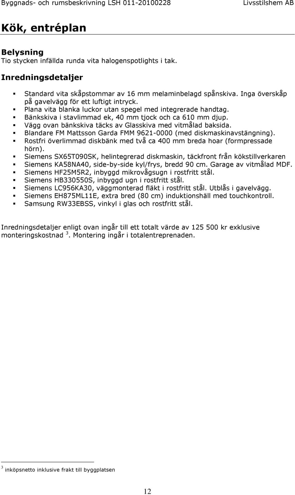 Vägg ovan bänkskiva täcks av Glasskiva med vitmålad baksida. Blandare FM Mattsson Garda FMM 9621-0000 (med diskmaskinavstängning).