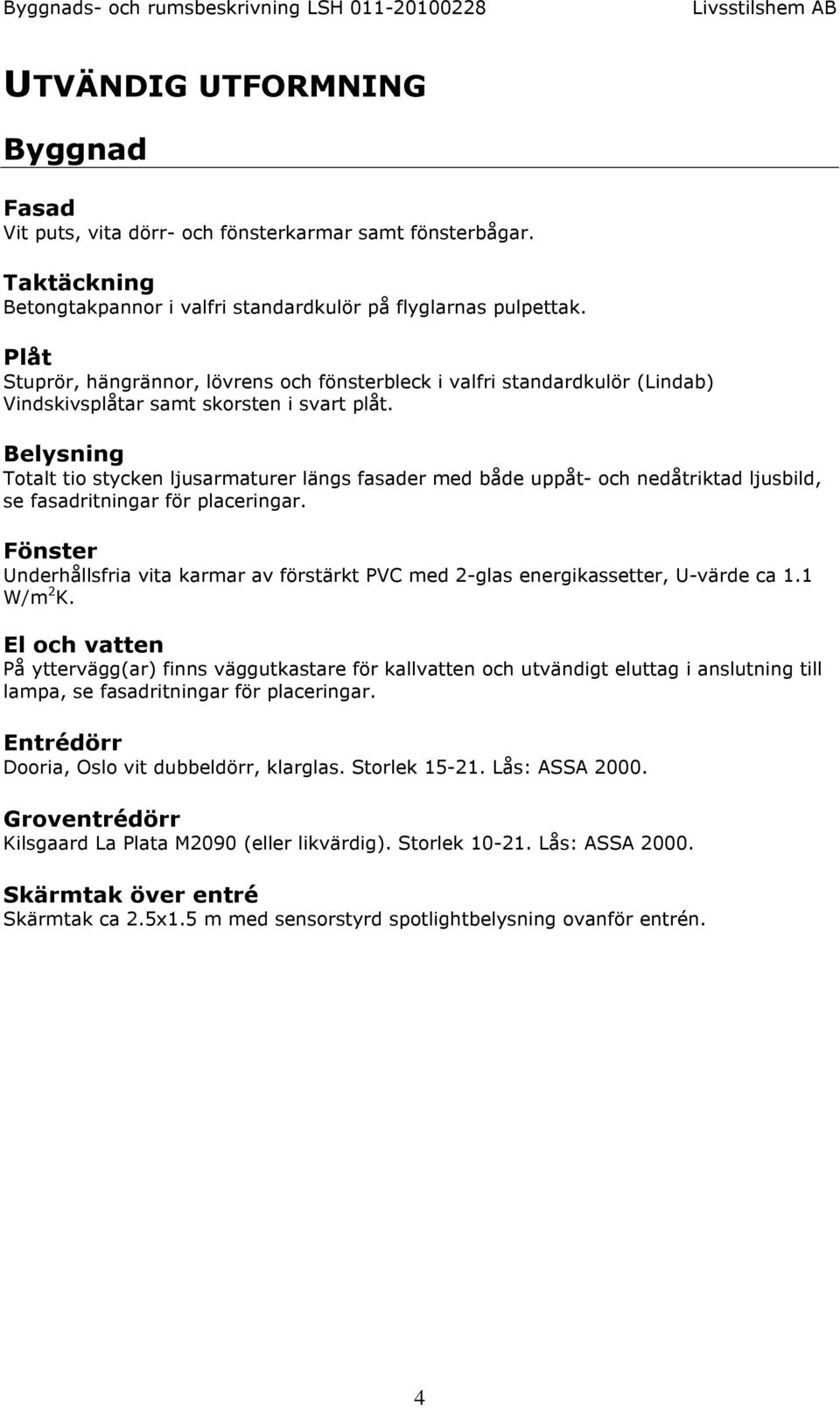 Belysning Totalt tio stycken ljusarmaturer längs fasader med både uppåt- och nedåtriktad ljusbild, se fasadritningar för placeringar.