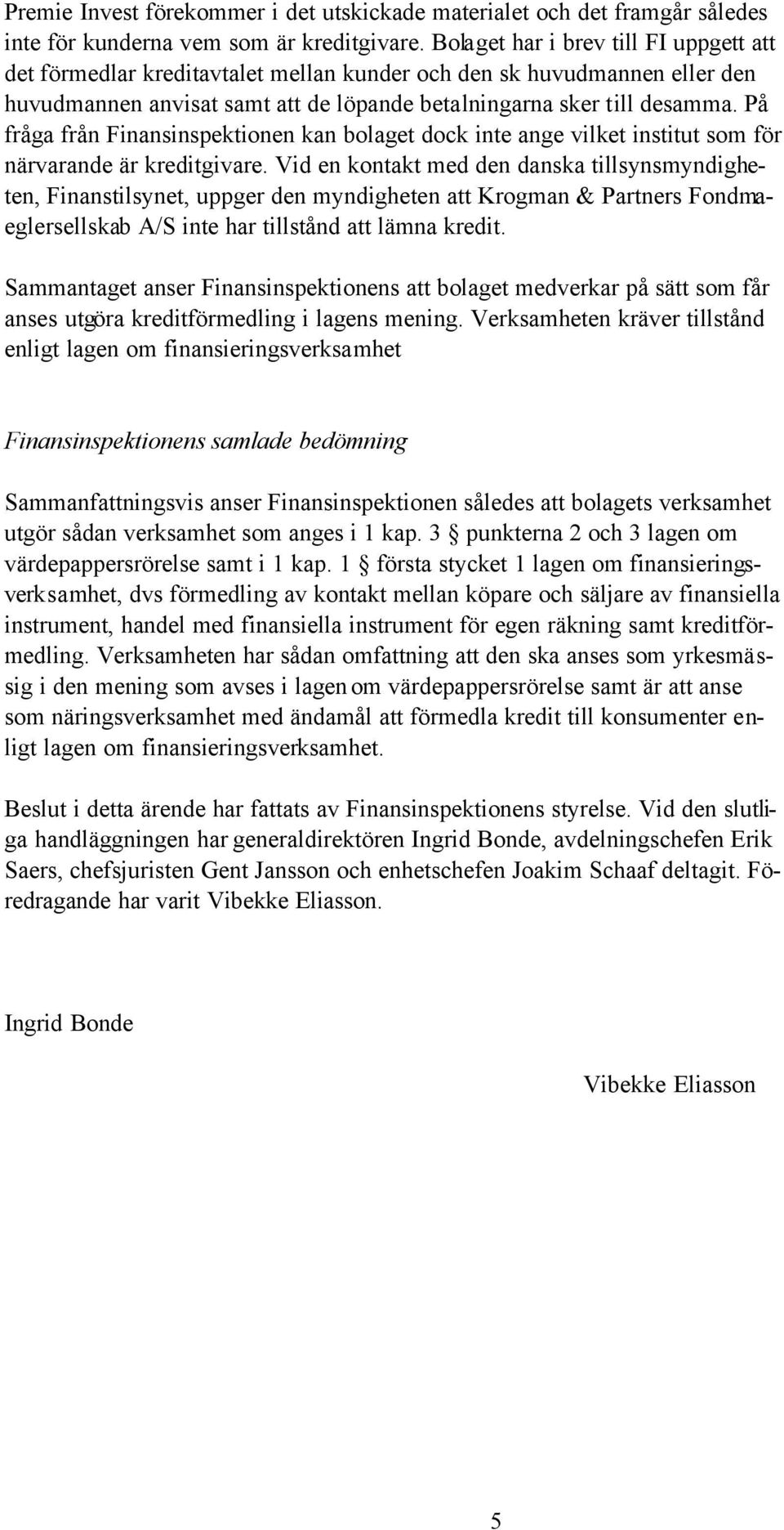 På fråga från Finansinspektionen kan bolaget dock inte ange vilket institut som för närvarande är kreditgivare.