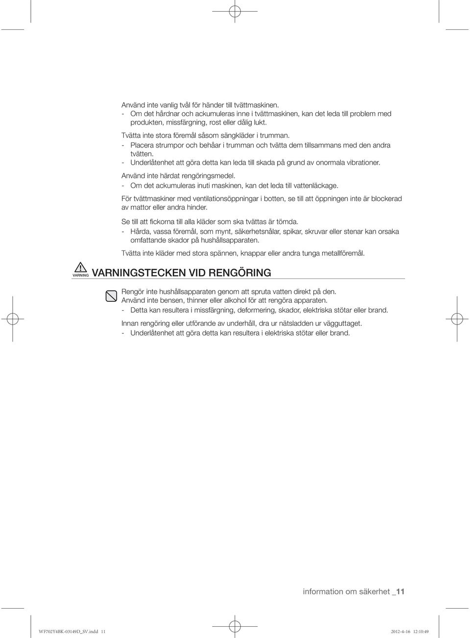 - Underlåtenhet att göra detta kan leda till skada på grund av onormala vibrationer. Använd inte härdat rengöringsmedel. - Om det ackumuleras inuti maskinen, kan det leda till vattenläckage.