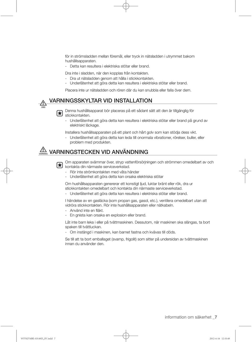 Placera inte ur nätsladden och rören där du kan snubbla eller falla över dem. Denna hushållsapparat bör placeras på ett sådant sätt att den är tillgänglig för stickkontakten.