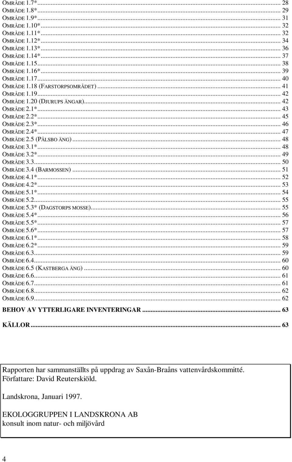 .. 48 OMRÅDE 3.1*... 48 OMRÅDE 3.2*... 49 OMRÅDE 3.3... 50 OMRÅDE 3.4 (BARMOSSEN)... 51 OMRÅDE 4.1*... 52 OMRÅDE 4.2*... 53 OMRÅDE 5.1*... 54 OMRÅDE 5.2... 55 OMRÅDE 5.3* (DAGSTORPS MOSSE).