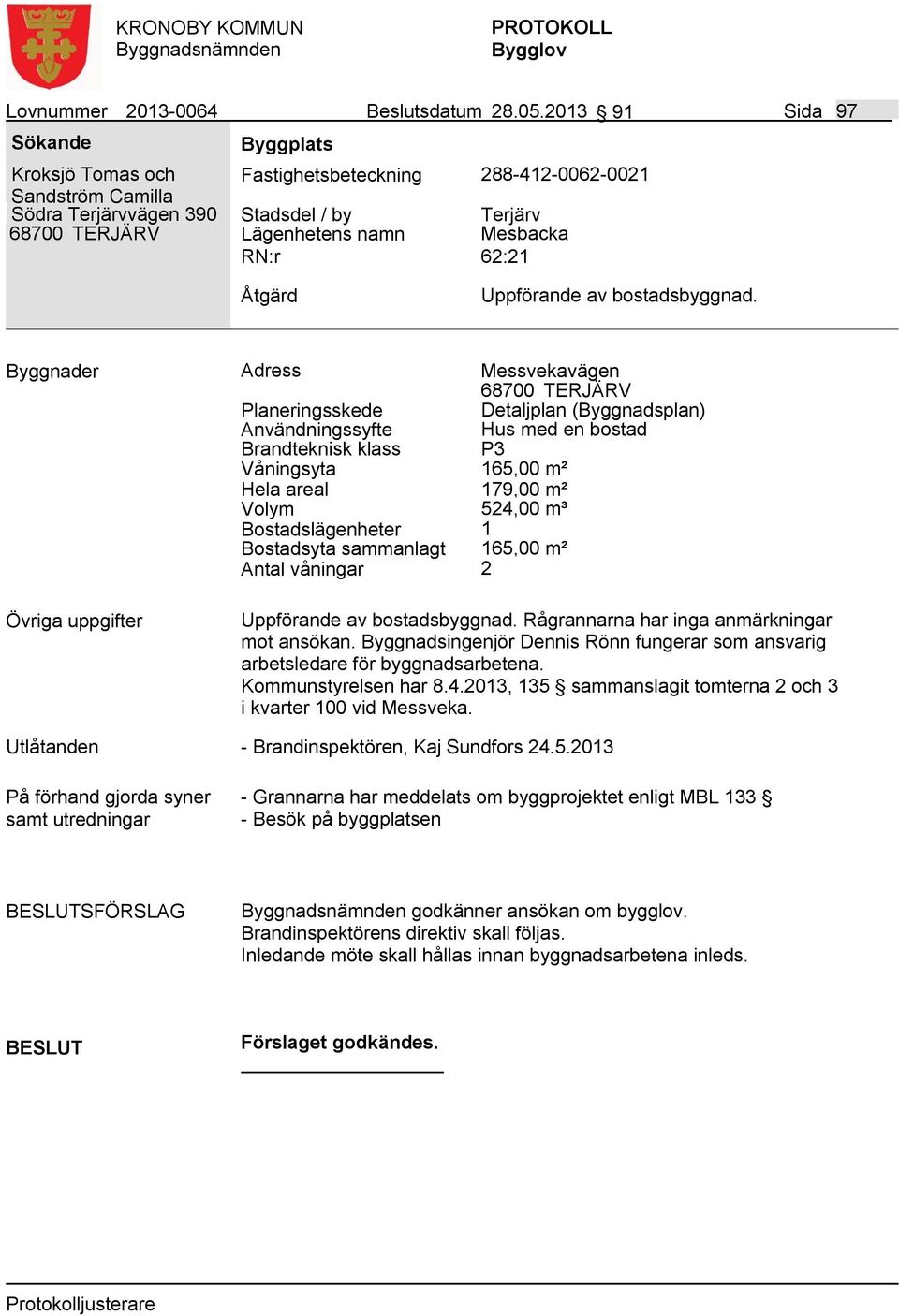 Byggnader Adress Messvekavägen Detaljplan (Byggnadsplan) Användningssyfte Hus med en bostad Våningsyta 165,00 m² Hela areal 179,00 m² Volym 524,00 m³ Bostadslägenheter 1 Bostadsyta sammanlagt 165,00