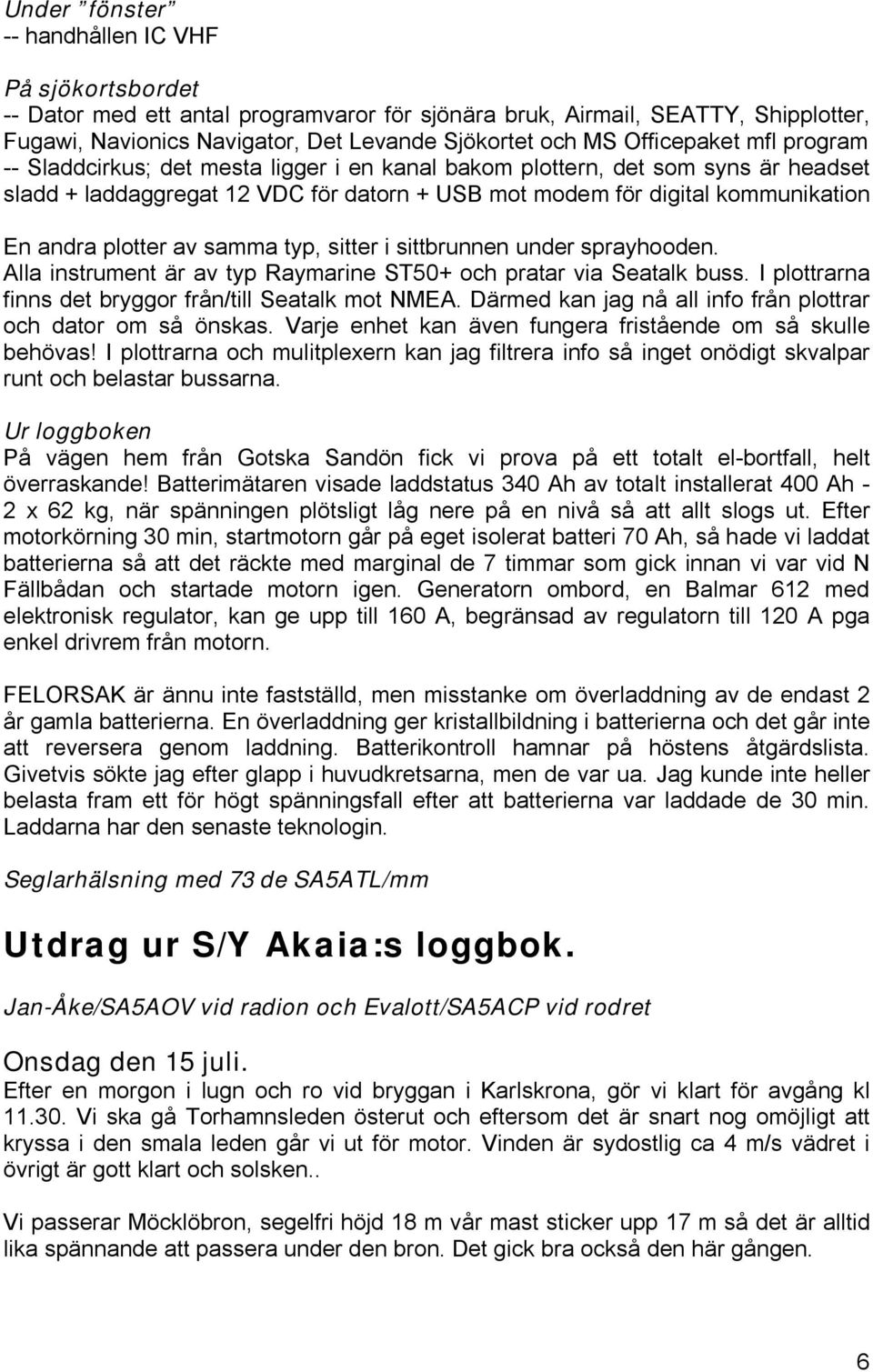 plotter av samma typ, sitter i sittbrunnen under sprayhooden. Alla instrument är av typ Raymarine ST50+ och pratar via Seatalk buss. I plottrarna finns det bryggor från/till Seatalk mot NMEA.