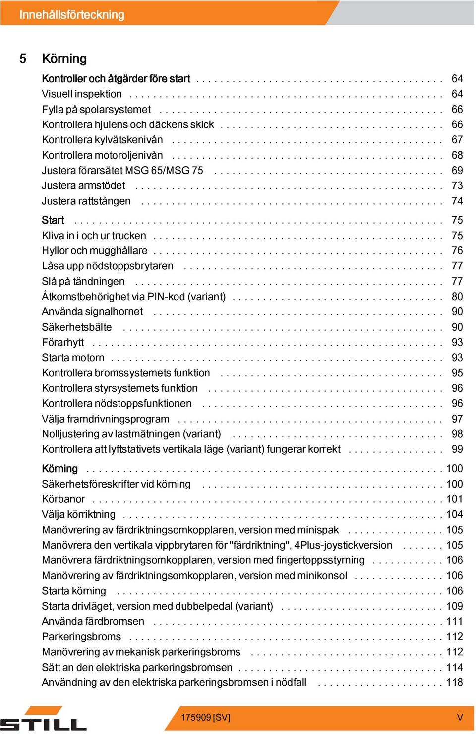 ... 76 Låsauppnödstoppsbrytaren... 77 Slå på tändningen... 77 Åtkomstbehörighet via PIN-kod (variant)...... 80 Använda signalhornet.... 90 Säkerhetsbälte... 90 Förarhytt... 93 Startamotorn.