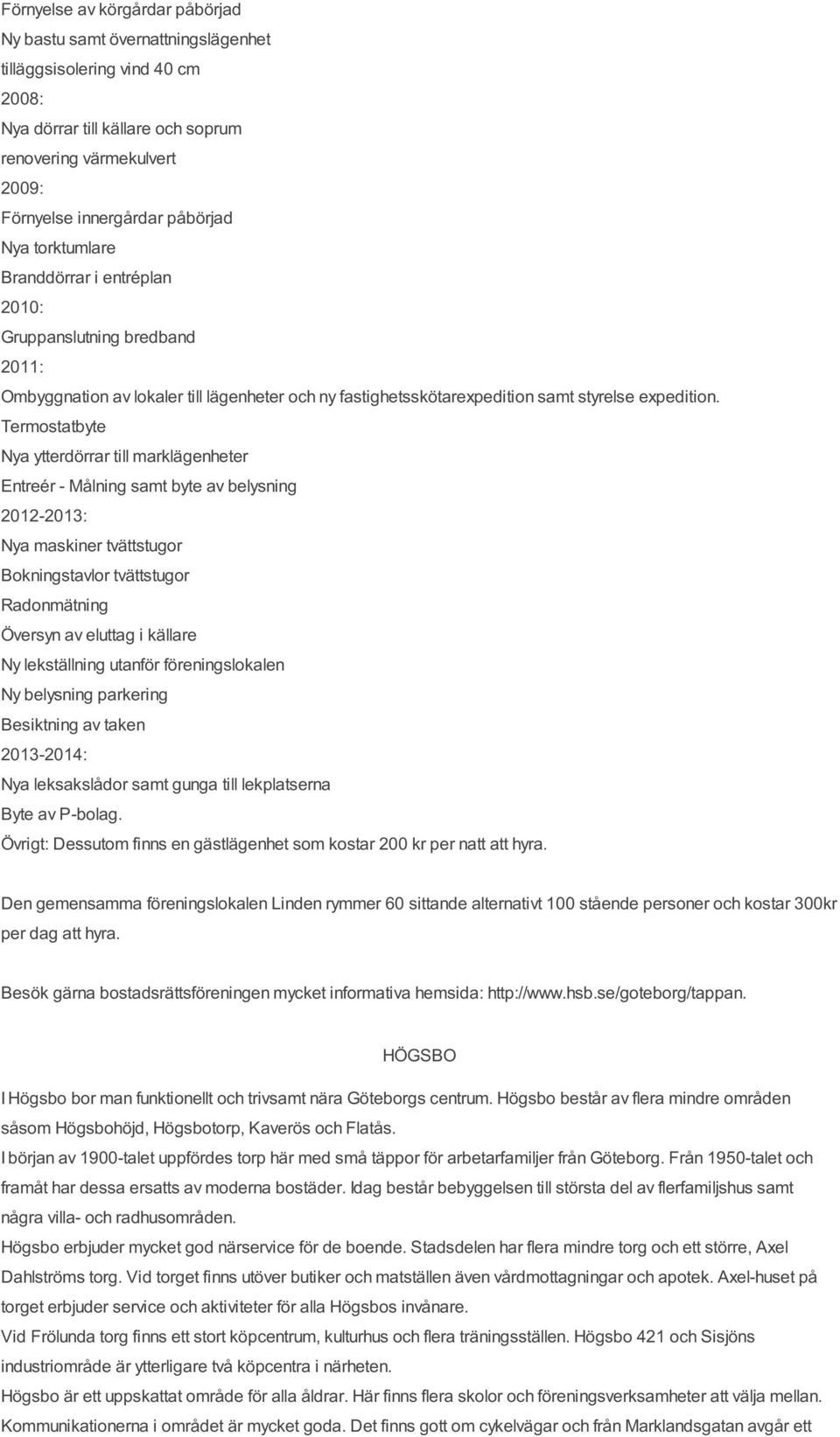 Termostatbyte Nya ytterdörrar till marklägenheter Entreér - Målning samt byte av belysning 2012-2013: Nya maskiner tvättstugor Bokningstavlor tvättstugor Radonmätning Översyn av eluttag i källare Ny