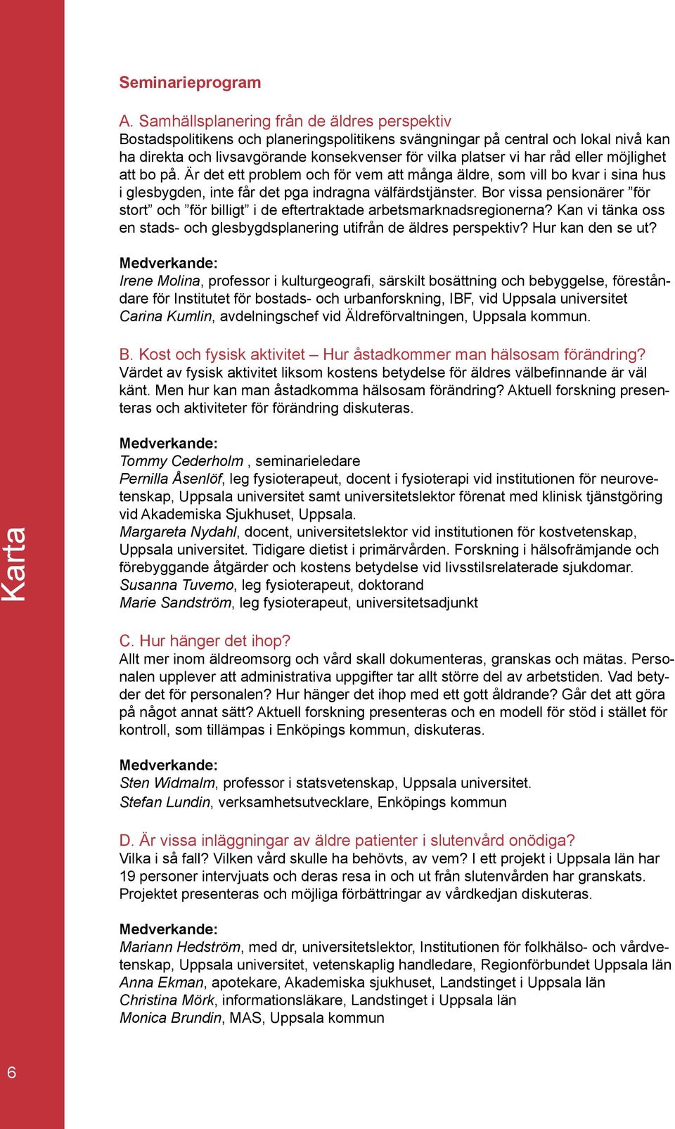 eller möjlighet att bo på. Är det ett problem och för vem att många äldre, som vill bo kvar i sina hus i glesbygden, inte får det pga indragna välfärdstjänster.