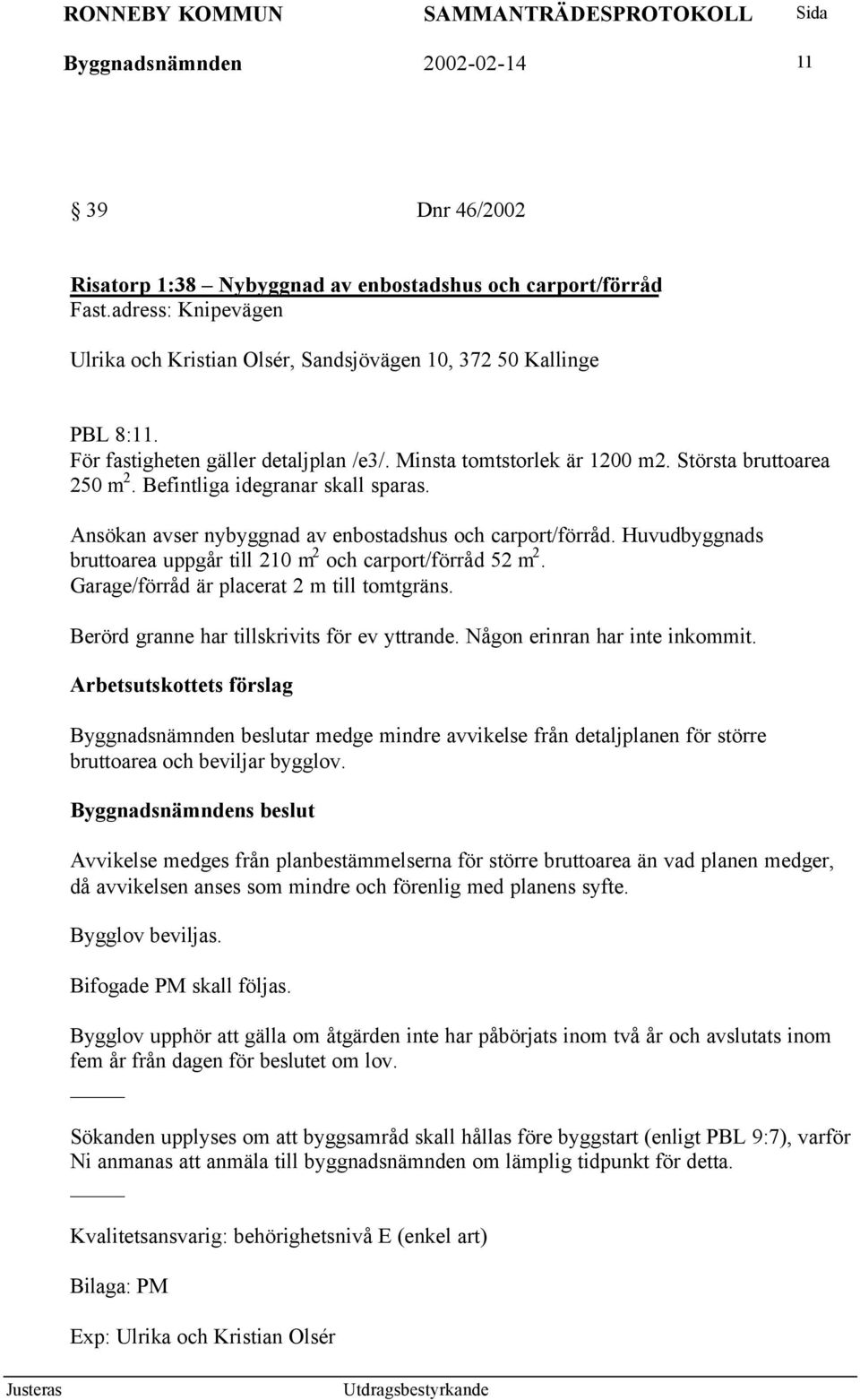 Huvudbyggnads bruttoarea uppgår till 210 m 2 och carport/förråd 52 m 2. Garage/förråd är placerat 2 m till tomtgräns. Berörd granne har tillskrivits för ev yttrande. Någon erinran har inte inkommit.