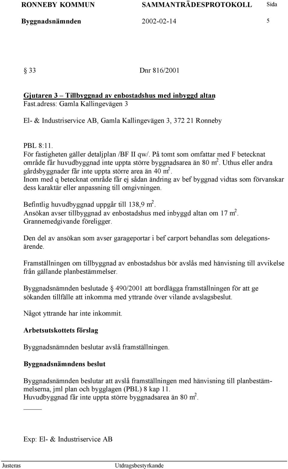 På tomt som omfattar med F betecknat område får huvudbyggnad inte uppta större byggnadsarea än 80 m 2. Uthus eller andra gårdsbyggnader får inte uppta större area än 40 m 2.