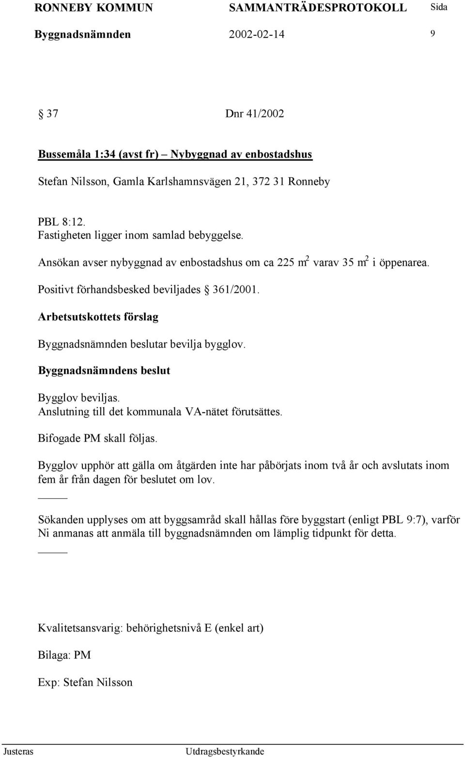 Byggnadsnämnden beslutar bevilja bygglov. Bygglov beviljas. Anslutning till det kommunala VA-nätet förutsättes. Bifogade PM skall följas.
