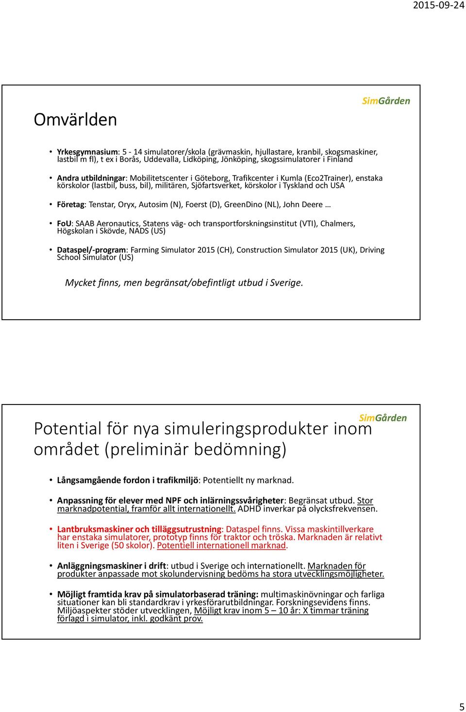 Autosim(N), Foerst(D), GreenDino(NL), John Deere FoU: SAAB Aeronautics, Statens väg-och transportforskningsinstitut (VTI), Chalmers, Högskolan i Skövde, NADS (US) Dataspel/-program: FarmingSimulator