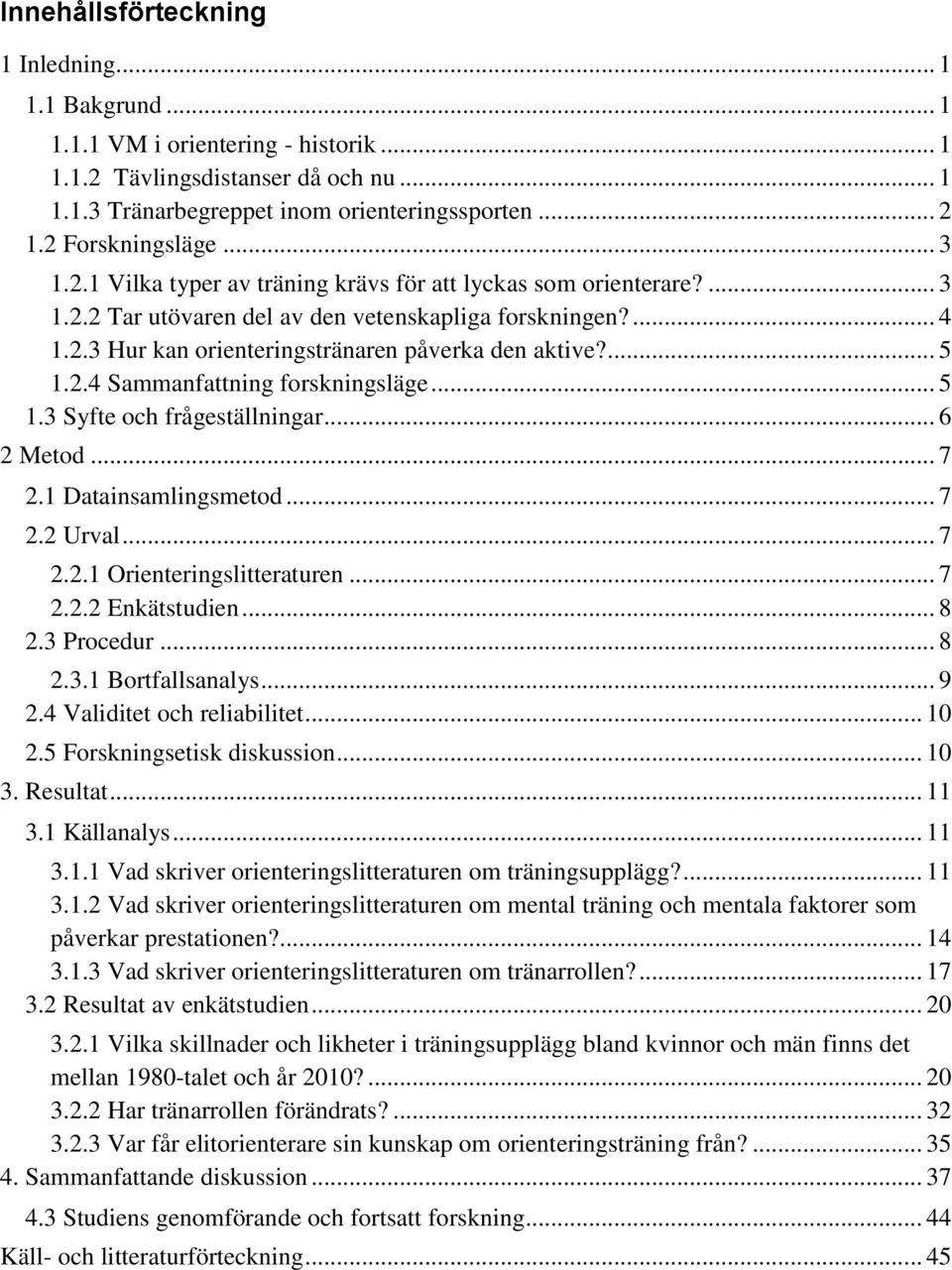 ... 5 1.2.4 Sammanfattning forskningsläge... 5 1.3 Syfte och frågeställningar... 6 2 Metod... 7 2.1 Datainsamlingsmetod... 7 2.2 Urval... 7 2.2.1 Orienteringslitteraturen... 7 2.2.2 Enkätstudien... 8 2.