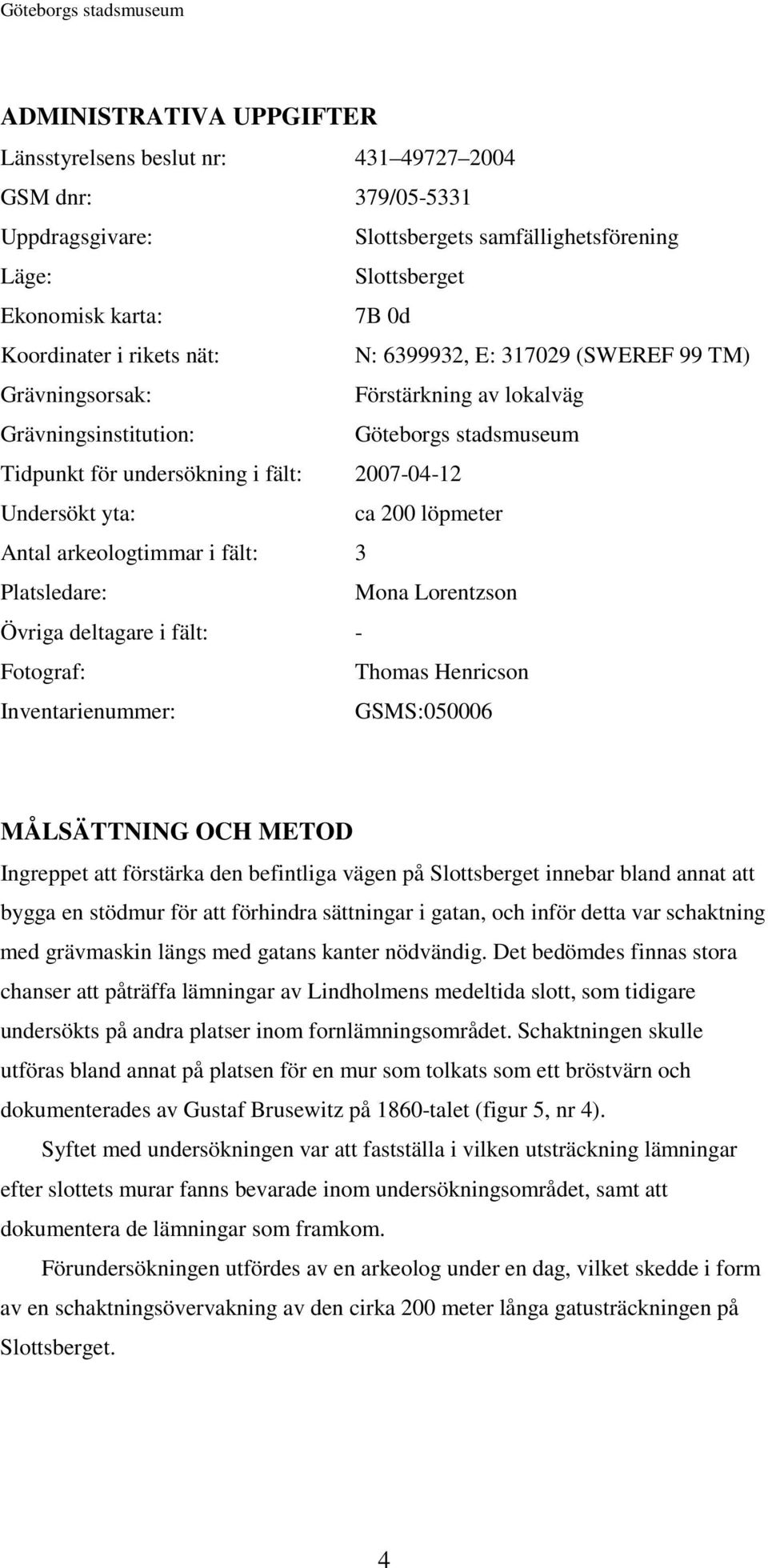 Undersökt yta: ca 200 löpmeter Antal arkeologtimmar i fält: 3 Platsledare: Mona Lorentzson Övriga deltagare i fält: - Fotograf: Thomas Henricson Inventarienummer: GSMS:050006 MÅLSÄTTNING OCH METOD