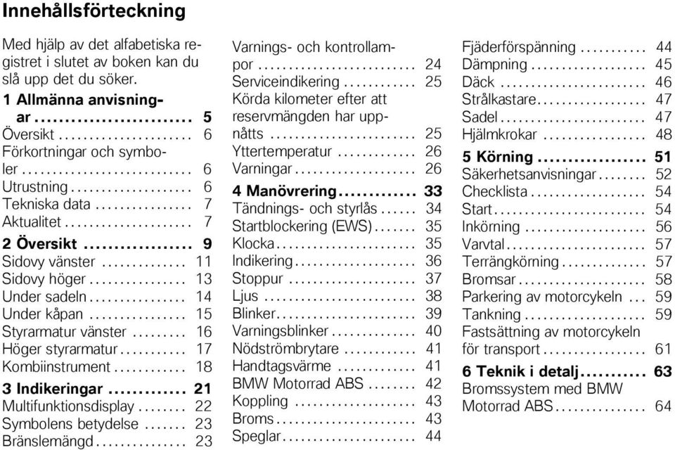 ............... 13 Under sadeln................ 14 Under kåpan................ 15 Styrarmatur vänster......... 16 Höger styrarmatur........... 17 Kombiinstrument............ 18 3 Indikeringar.