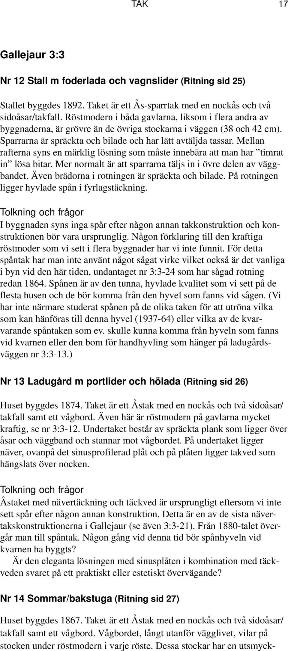 Mellan rafterna syns en märklig lösning som måste innebära att man har timrat in lösa bitar. Mer normalt är att sparrarna täljs in i övre delen av väggbandet.