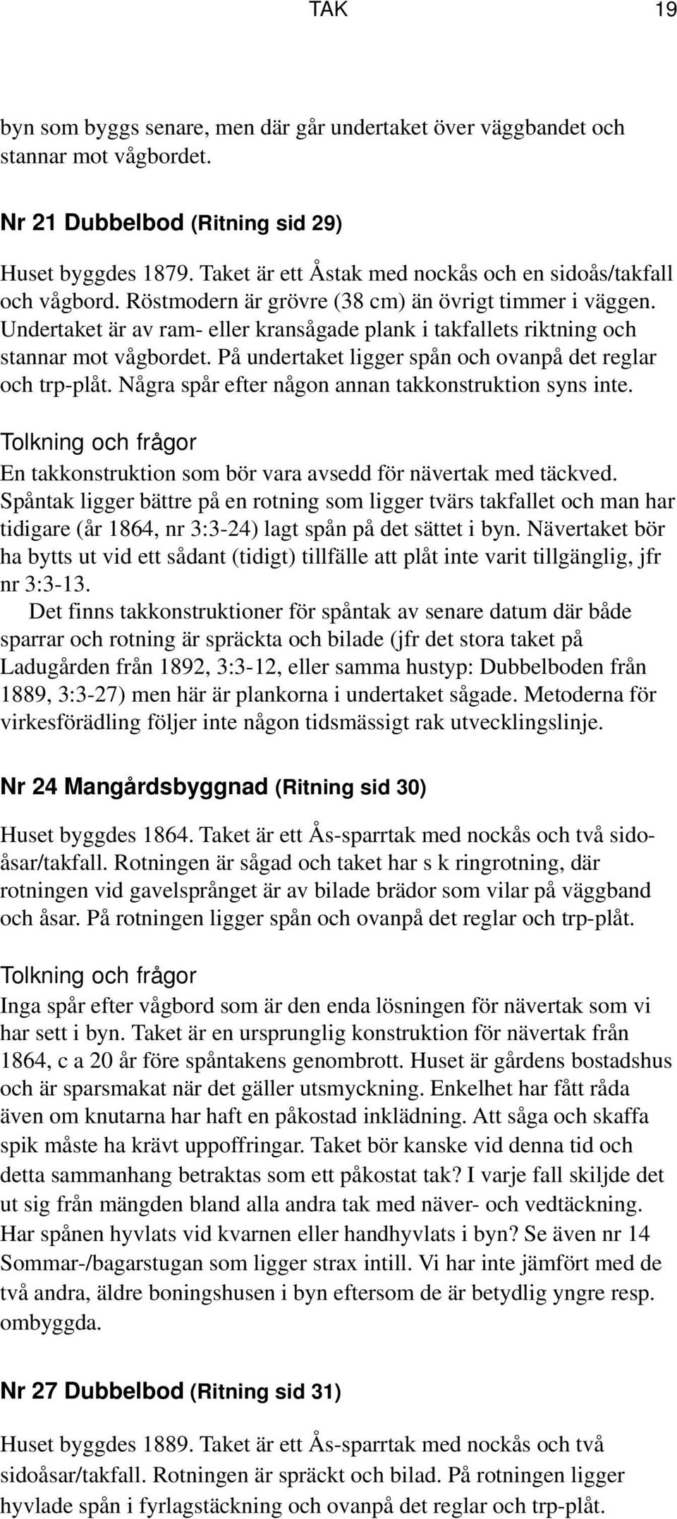 Undertaket är av ram- eller kransågade plank i takfallets riktning och stannar mot vågbordet. På undertaket ligger spån och ovanpå det reglar och trp-plåt.