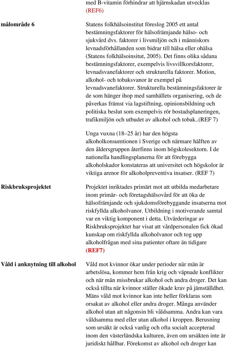 Det finns olika sådana bestämningsfaktorer, exempelvis livsvillkorsfaktorer, levnadsvanefaktorer och strukturella faktorer. Motion, alkohol- och tobaksvanor är exempel på levnadsvanefaktorer.