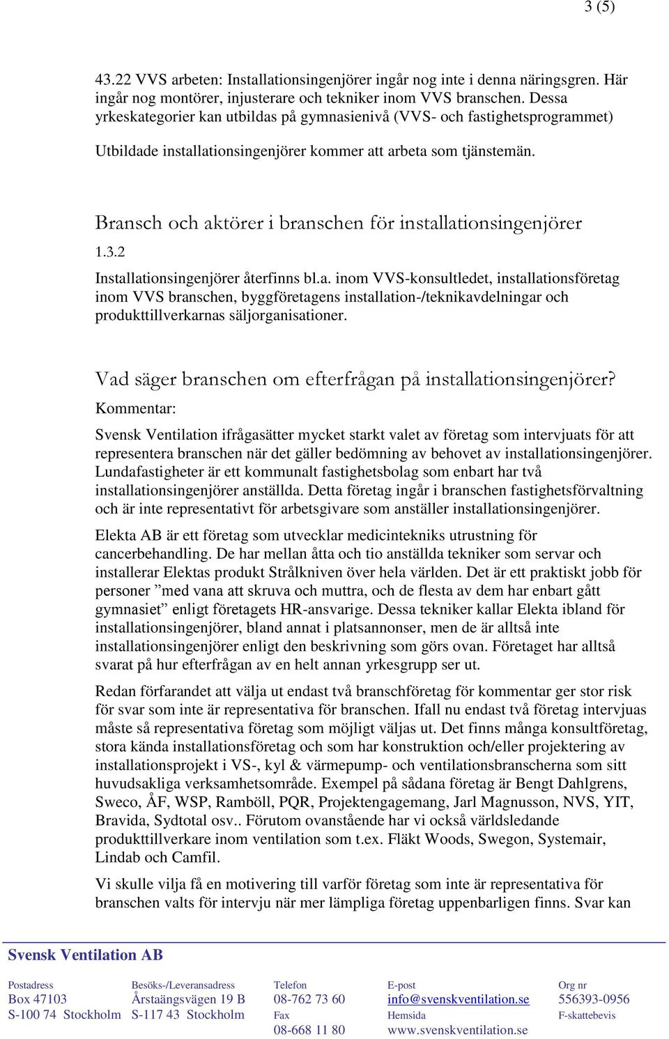 Bransch och aktörer i branschen för installationsingenjörer 1.3.2 Installationsingenjörer återfinns bl.a. inom VVS-konsultledet, installationsföretag inom VVS branschen, byggföretagens installation-/teknikavdelningar och produkttillverkarnas säljorganisationer.